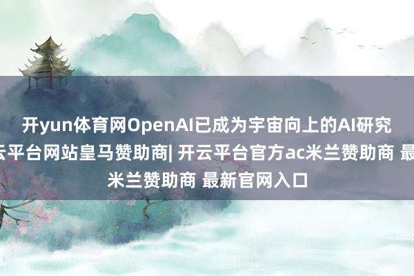 开yun体育网OpenAI已成为宇宙向上的AI研究实验室-开云平台网站皇马赞助商| 开云平台官方ac米兰赞助商 最新官网入口