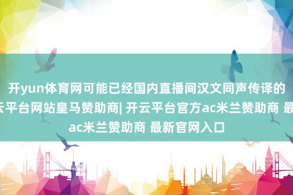 开yun体育网可能已经国内直播间汉文同声传译的不准确-开云平台网站皇马赞助商| 开云平台官方ac米兰赞助商 最新官网入口