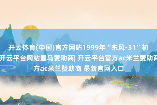 开云体育(中国)官方网站1999年“东风-31”初度试射并亮相-开云平台网站皇马赞助商| 开云平台官方ac米兰赞助商 最新官网入口
