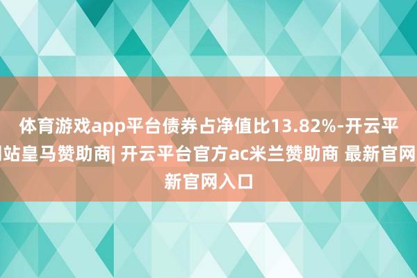 体育游戏app平台债券占净值比13.82%-开云平台网站皇马赞助商| 开云平台官方ac米兰赞助商 最新官网入口