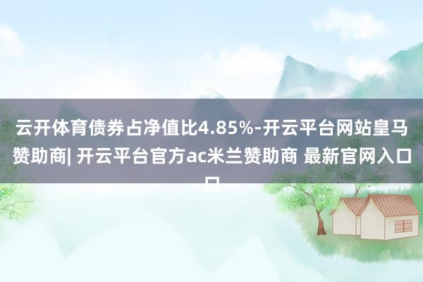 云开体育债券占净值比4.85%-开云平台网站皇马赞助商| 开云平台官方ac米兰赞助商 最新官网入口
