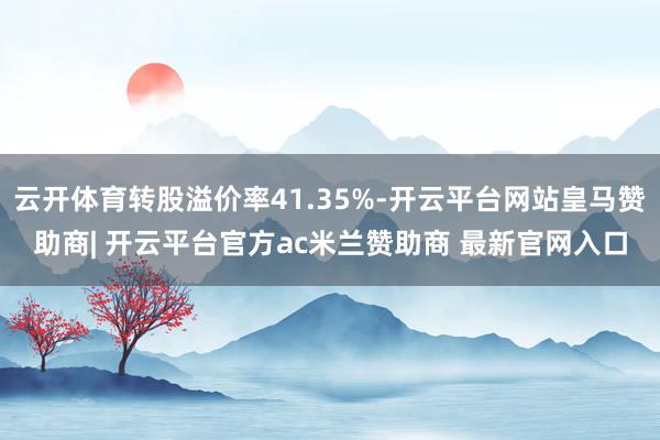 云开体育转股溢价率41.35%-开云平台网站皇马赞助商| 开云平台官方ac米兰赞助商 最新官网入口