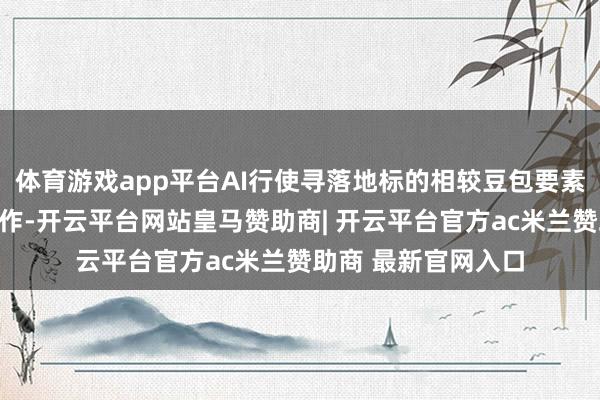 体育游戏app平台AI行使寻落地标的相较豆包要素股在业务方面的合作-开云平台网站皇马赞助商| 开云平台官方ac米兰赞助商 最新官网入口