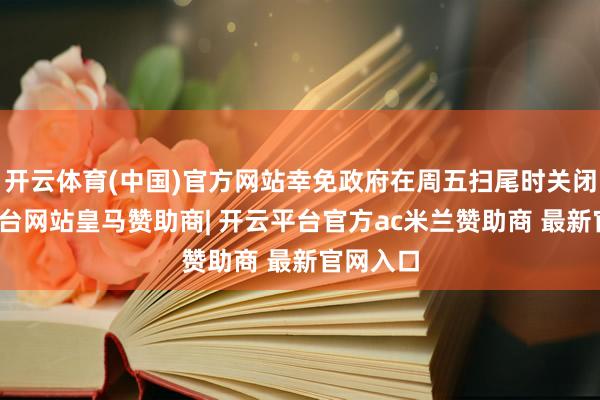 开云体育(中国)官方网站幸免政府在周五扫尾时关闭-开云平台网站皇马赞助商| 开云平台官方ac米兰赞助商 最新官网入口