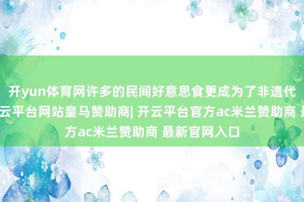 开yun体育网许多的民间好意思食更成为了非遗代表性技俩-开云平台网站皇马赞助商| 开云平台官方ac米兰赞助商 最新官网入口