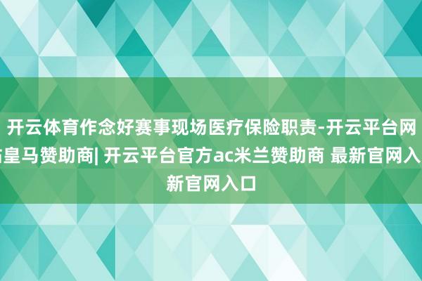 开云体育作念好赛事现场医疗保险职责-开云平台网站皇马赞助商| 开云平台官方ac米兰赞助商 最新官网入口