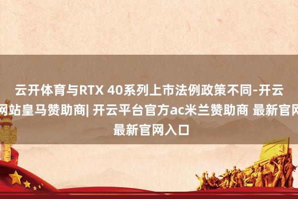 云开体育与RTX 40系列上市法例政策不同-开云平台网站皇马赞助商| 开云平台官方ac米兰赞助商 最新官网入口