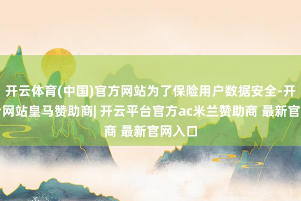 开云体育(中国)官方网站为了保险用户数据安全-开云平台网站皇马赞助商| 开云平台官方ac米兰赞助商 最新官网入口
