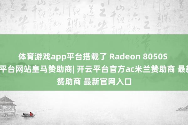 体育游戏app平台搭载了 Radeon 8050S 显卡-开云平台网站皇马赞助商| 开云平台官方ac米兰赞助商 最新官网入口