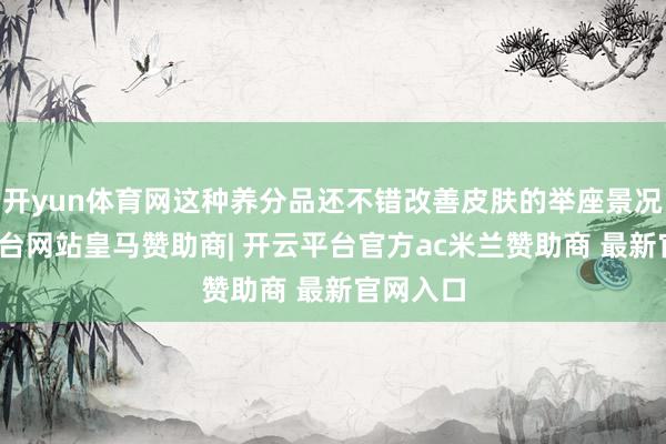 开yun体育网这种养分品还不错改善皮肤的举座景况-开云平台网站皇马赞助商| 开云平台官方ac米兰赞助商 最新官网入口