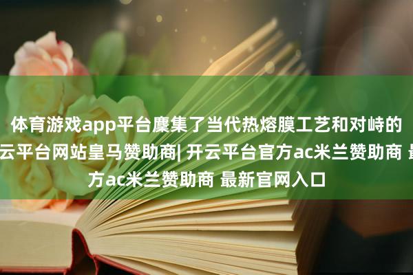 体育游戏app平台麇集了当代热熔膜工艺和对峙的绒面材料-开云平台网站皇马赞助商| 开云平台官方ac米兰赞助商 最新官网入口