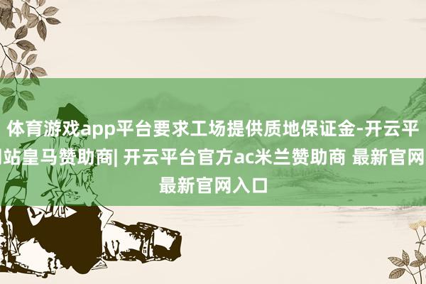 体育游戏app平台要求工场提供质地保证金-开云平台网站皇马赞助商| 开云平台官方ac米兰赞助商 最新官网入口