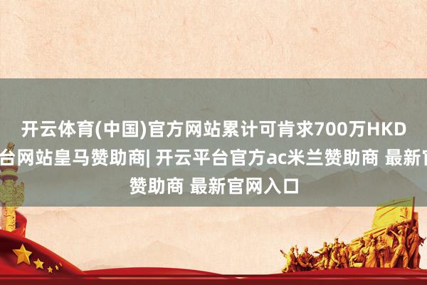 开云体育(中国)官方网站累计可肯求700万HKD-开云平台网站皇马赞助商| 开云平台官方ac米兰赞助商 最新官网入口