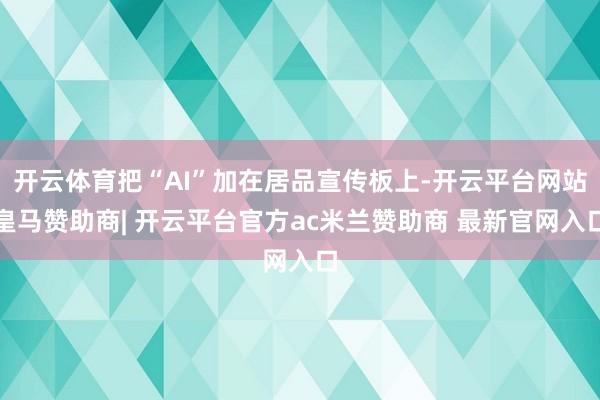 开云体育把“AI”加在居品宣传板上-开云平台网站皇马赞助商| 开云平台官方ac米兰赞助商 最新官网入口