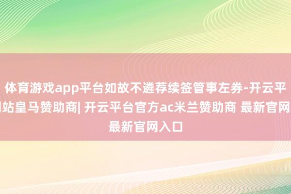 体育游戏app平台如故不遴荐续签管事左券-开云平台网站皇马赞助商| 开云平台官方ac米兰赞助商 最新官网入口