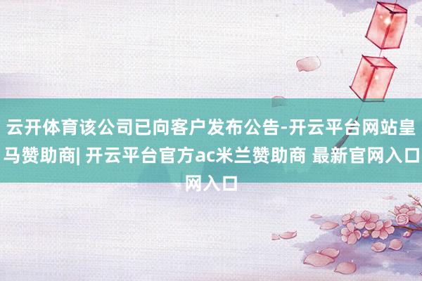 云开体育该公司已向客户发布公告-开云平台网站皇马赞助商| 开云平台官方ac米兰赞助商 最新官网入口