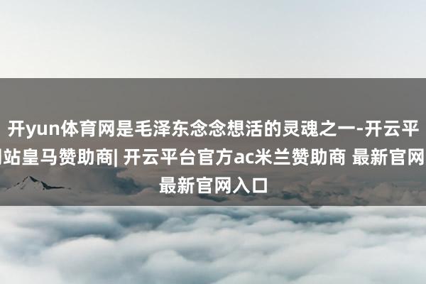 开yun体育网是毛泽东念念想活的灵魂之一-开云平台网站皇马赞助商| 开云平台官方ac米兰赞助商 最新官网入口