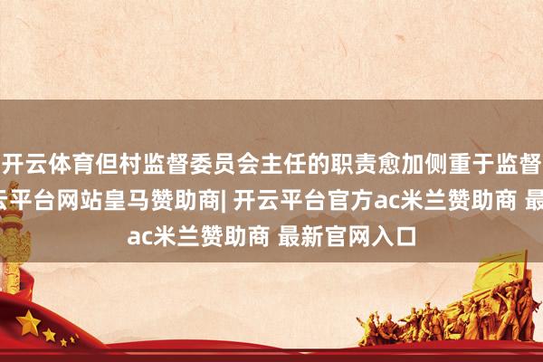 开云体育但村监督委员会主任的职责愈加侧重于监督和制衡-开云平台网站皇马赞助商| 开云平台官方ac米兰赞助商 最新官网入口