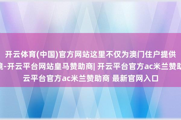 开云体育(中国)官方网站这里不仅为澳门住户提供了称心的居住环境-开云平台网站皇马赞助商| 开云平台官方ac米兰赞助商 最新官网入口