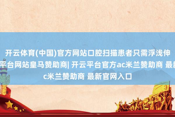 开云体育(中国)官方网站口腔扫描患者只需浮浅伸开嘴-开云平台网站皇马赞助商| 开云平台官方ac米兰赞助商 最新官网入口