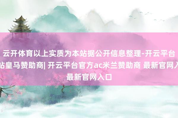 云开体育以上实质为本站据公开信息整理-开云平台网站皇马赞助商| 开云平台官方ac米兰赞助商 最新官网入口
