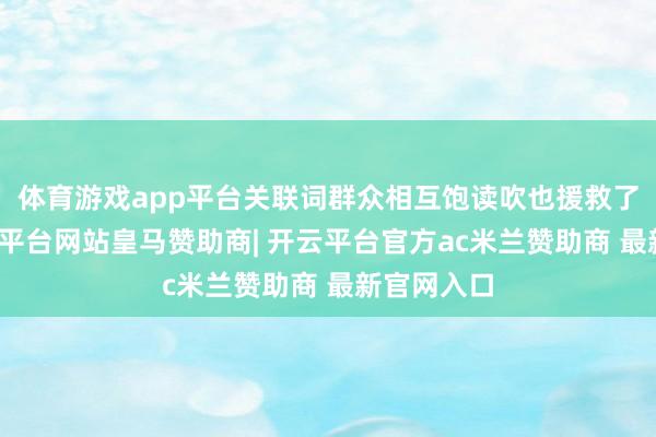 体育游戏app平台关联词群众相互饱读吹也援救了下来-开云平台网站皇马赞助商| 开云平台官方ac米兰赞助商 最新官网入口
