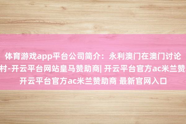 体育游戏app平台公司简介：永利澳门在澳门讨论两个笼统赌场度假村-开云平台网站皇马赞助商| 开云平台官方ac米兰赞助商 最新官网入口