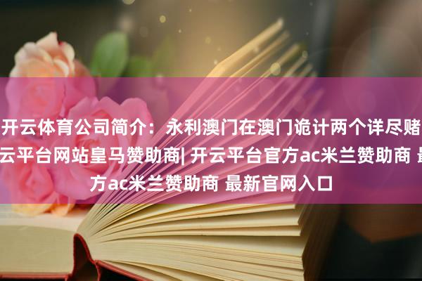 开云体育公司简介：永利澳门在澳门诡计两个详尽赌场度假村-开云平台网站皇马赞助商| 开云平台官方ac米兰赞助商 最新官网入口