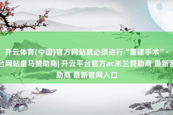 开云体育(中国)官方网站就必须进行“重建手术”-开云平台网站皇马赞助商| 开云平台官方ac米兰赞助商 最新官网入口