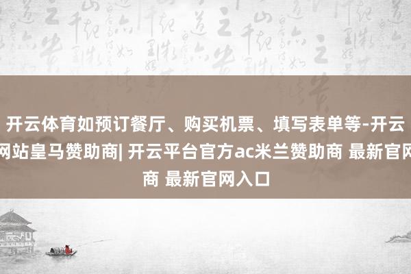 开云体育如预订餐厅、购买机票、填写表单等-开云平台网站皇马赞助商| 开云平台官方ac米兰赞助商 最新官网入口
