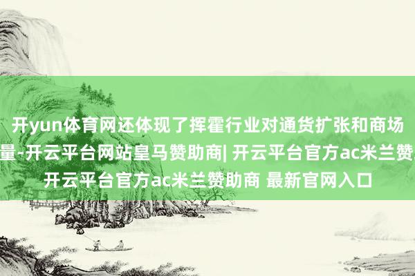 开yun体育网还体现了挥霍行业对通货扩张和商场需求调控的空洞考量-开云平台网站皇马赞助商| 开云平台官方ac米兰赞助商 最新官网入口