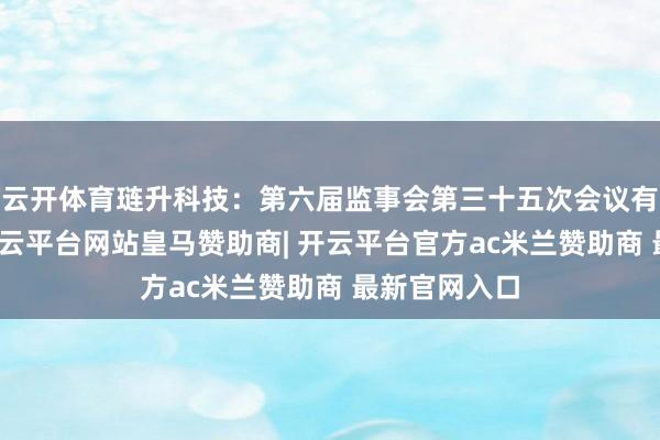 云开体育琏升科技：第六届监事会第三十五次会议有贪图公告-开云平台网站皇马赞助商| 开云平台官方ac米兰赞助商 最新官网入口