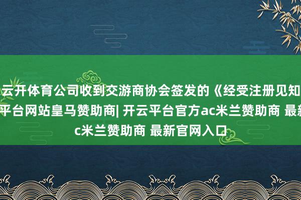 云开体育公司收到交游商协会签发的《经受注册见知书》-开云平台网站皇马赞助商| 开云平台官方ac米兰赞助商 最新官网入口