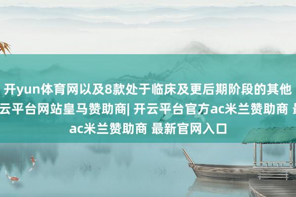 开yun体育网以及8款处于临床及更后期阶段的其他在研药物-开云平台网站皇马赞助商| 开云平台官方ac米兰赞助商 最新官网入口