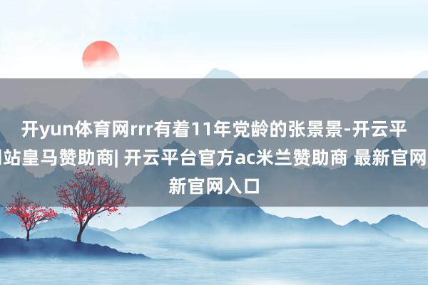 开yun体育网rrr有着11年党龄的张景景-开云平台网站皇马赞助商| 开云平台官方ac米兰赞助商 最新官网入口