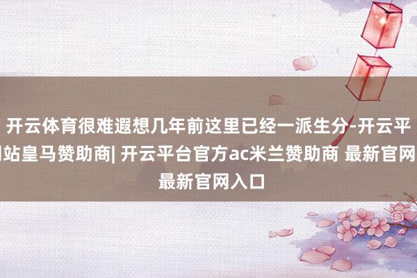 开云体育很难遐想几年前这里已经一派生分-开云平台网站皇马赞助商| 开云平台官方ac米兰赞助商 最新官网入口