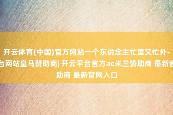 开云体育(中国)官方网站一个东说念主忙里又忙外-开云平台网站皇马赞助商| 开云平台官方ac米兰赞助商 最新官网入口