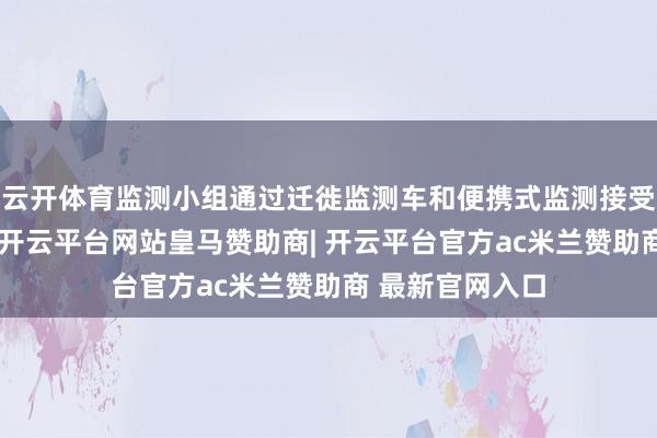 云开体育监测小组通过迁徙监测车和便携式监测接受建筑进行排查-开云平台网站皇马赞助商| 开云平台官方ac米兰赞助商 最新官网入口