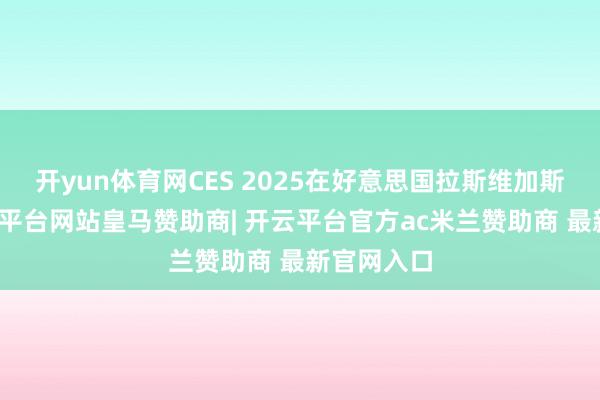 开yun体育网CES 2025在好意思国拉斯维加斯开幕-开云平台网站皇马赞助商| 开云平台官方ac米兰赞助商 最新官网入口
