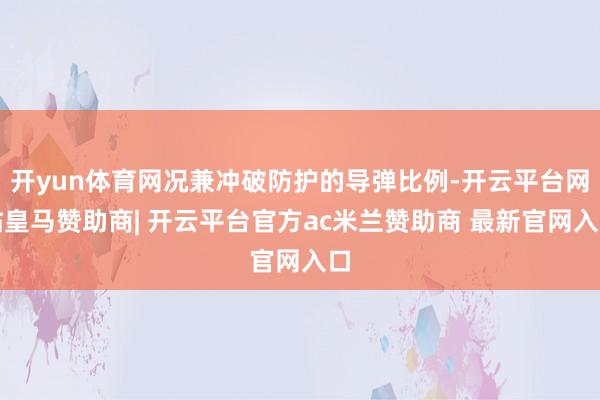 开yun体育网况兼冲破防护的导弹比例-开云平台网站皇马赞助商| 开云平台官方ac米兰赞助商 最新官网入口