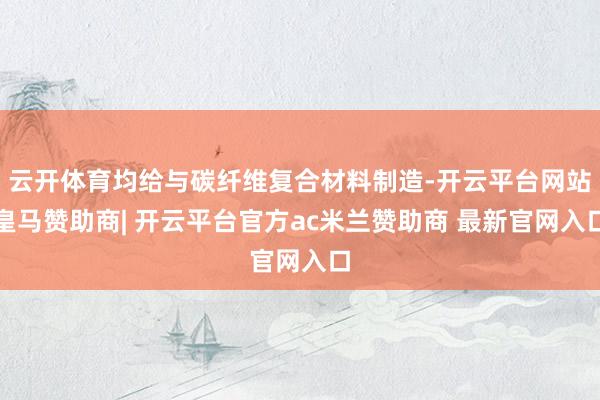 云开体育均给与碳纤维复合材料制造-开云平台网站皇马赞助商| 开云平台官方ac米兰赞助商 最新官网入口