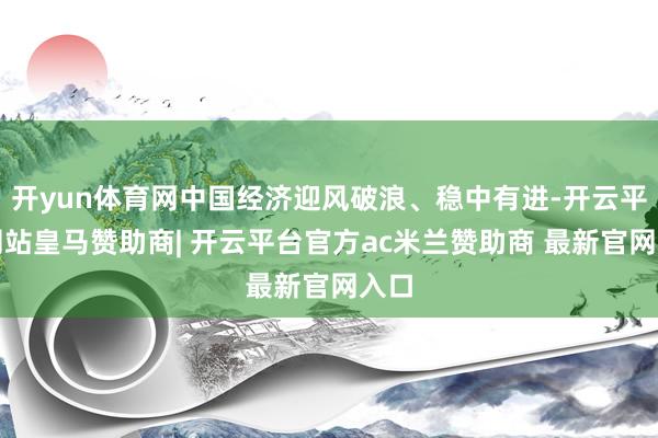 开yun体育网中国经济迎风破浪、稳中有进-开云平台网站皇马赞助商| 开云平台官方ac米兰赞助商 最新官网入口