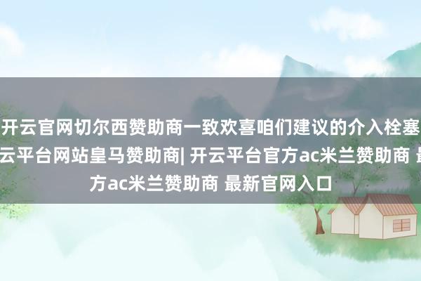 开云官网切尔西赞助商一致欢喜咱们建议的介入栓塞止血决策-开云平台网站皇马赞助商| 开云平台官方ac米兰赞助商 最新官网入口