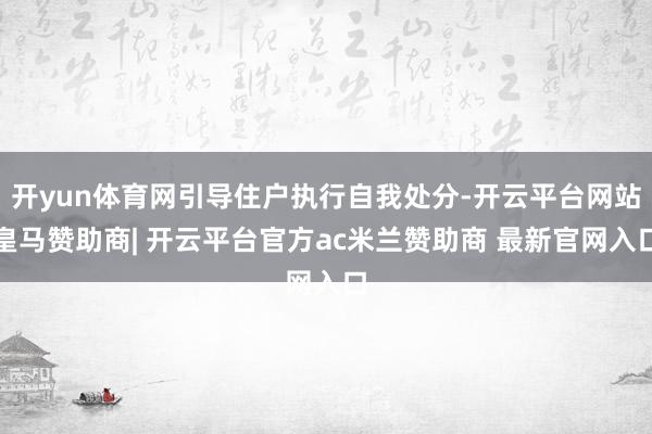 开yun体育网引导住户执行自我处分-开云平台网站皇马赞助商| 开云平台官方ac米兰赞助商 最新官网入口