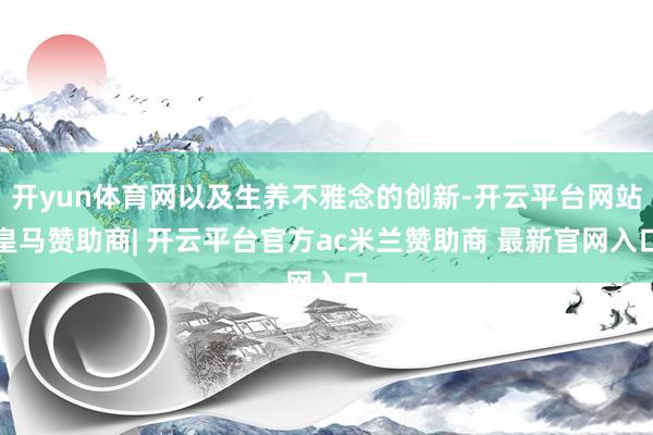 开yun体育网以及生养不雅念的创新-开云平台网站皇马赞助商| 开云平台官方ac米兰赞助商 最新官网入口