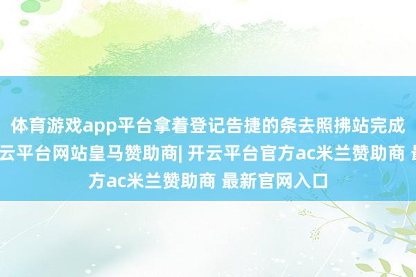 体育游戏app平台拿着登记告捷的条去照拂站完成首诊评估-开云平台网站皇马赞助商| 开云平台官方ac米兰赞助商 最新官网入口