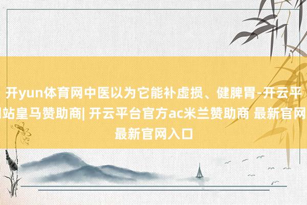 开yun体育网中医以为它能补虚损、健脾胃-开云平台网站皇马赞助商| 开云平台官方ac米兰赞助商 最新官网入口