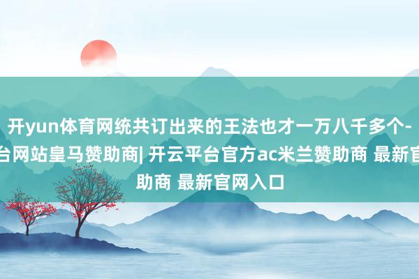 开yun体育网统共订出来的王法也才一万八千多个-开云平台网站皇马赞助商| 开云平台官方ac米兰赞助商 最新官网入口