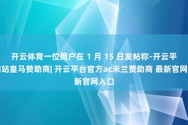 开云体育一位用户在 1 月 15 日发帖称-开云平台网站皇马赞助商| 开云平台官方ac米兰赞助商 最新官网入口