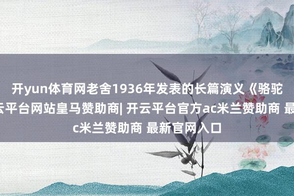 开yun体育网老舍1936年发表的长篇演义《骆驼祥子》-开云平台网站皇马赞助商| 开云平台官方ac米兰赞助商 最新官网入口